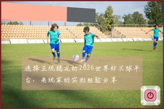 选择正规稳定的2026世界杯买球平台，老玩家的实测经验分享