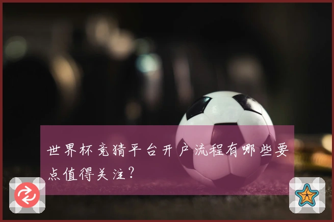 世界杯竞猜平台开户流程有哪些要点值得关注?