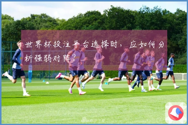 世界杯投注平台选择时,应如何分析强弱对阵?