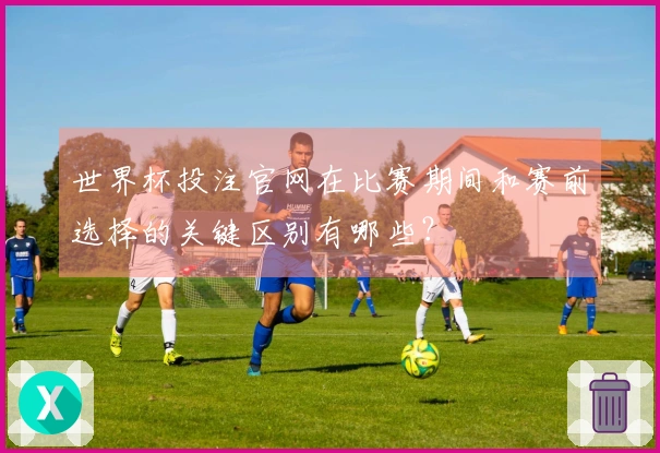 世界杯投注官网在比赛期间和赛前选择的关键区别有哪些？
