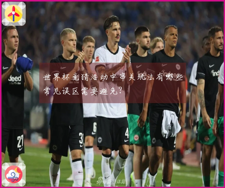 世界杯竞猜活动中串关玩法有哪些常见误区需要避免？