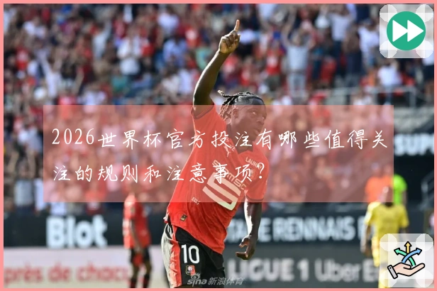 2026世界杯官方投注有哪些值得关注的规则和注意事项?