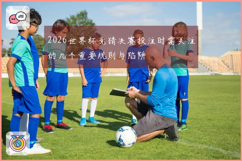 2026世界杯竞猜决赛投注时需关注的几个重要规则与陷阱