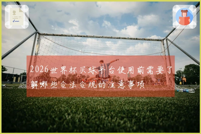 2026世界杯买球平台使用前需要了解哪些合法合规的注意事项