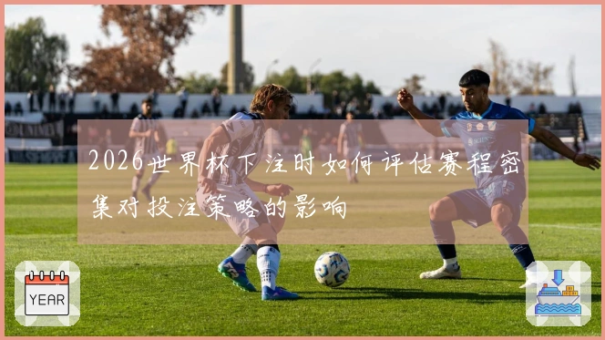2026世界杯下注时如何评估赛程密集对投注策略的影响