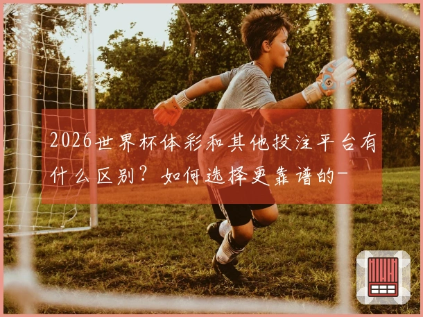 2026世界杯体彩和其他投注平台有什么区别?如何选择更靠谱的-