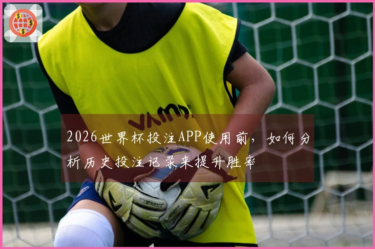 2026世界杯投注APP使用前，如何分析历史投注记录来提升胜率