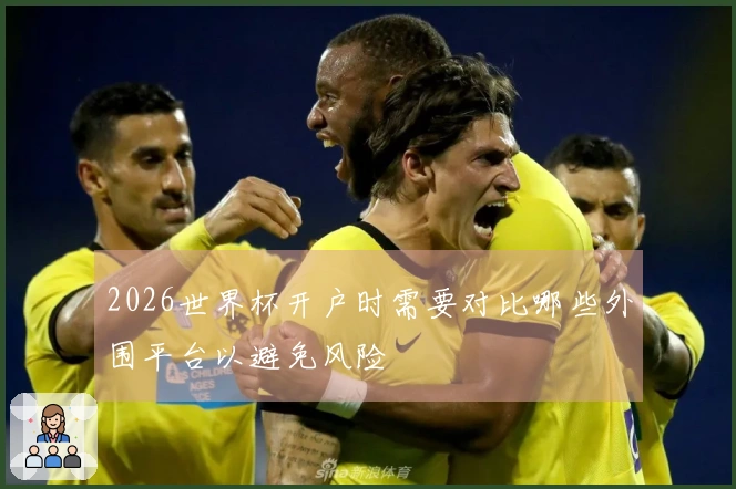 2026世界杯开户时需要对比哪些外围平台以避免风险