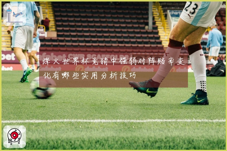 烽火世界杯竞猜中强弱对阵赔率变化有哪些实用分析技巧