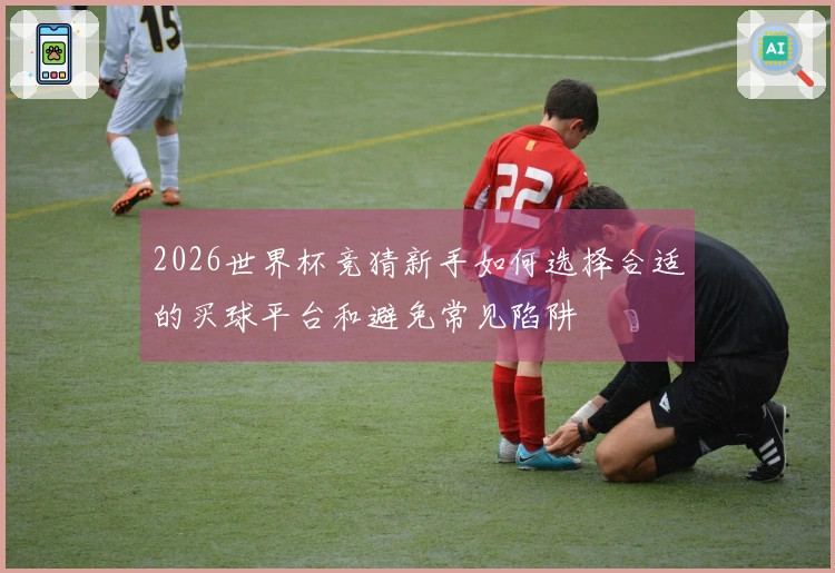 2026世界杯竞猜新手如何选择合适的买球平台和避免常见陷阱