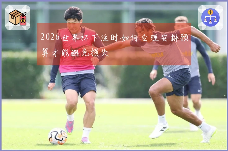 2026世界杯下注时如何合理安排预算才能避免损失