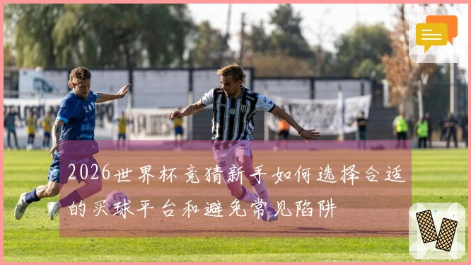 2026世界杯竞猜新手如何选择合适的买球平台和避免常见陷阱