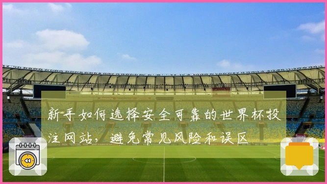 新手如何选择安全可靠的世界杯投注网站,避免常见风险和误区