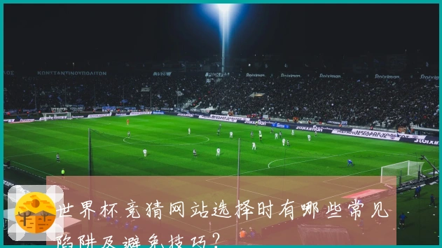世界杯竞猜网站选择时有哪些常见陷阱及避免技巧？