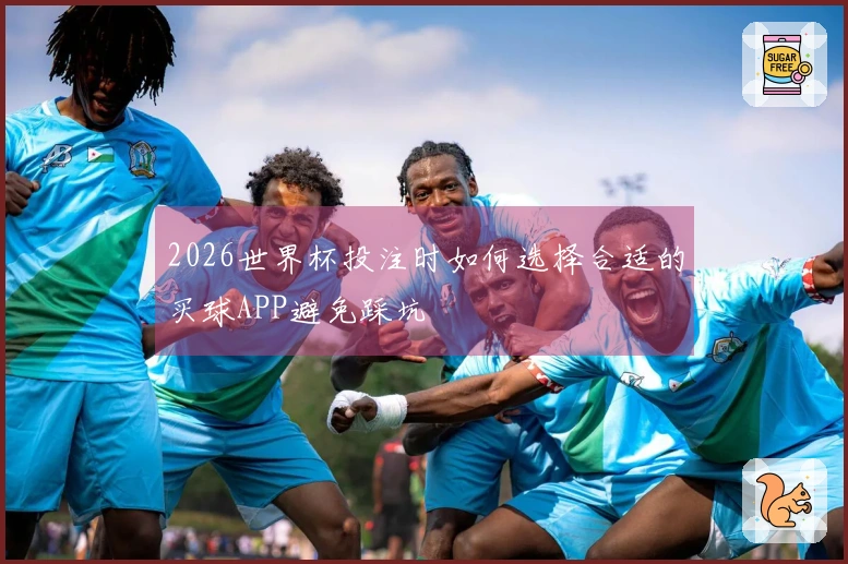 2026世界杯投注时如何选择合适的买球APP避免踩坑