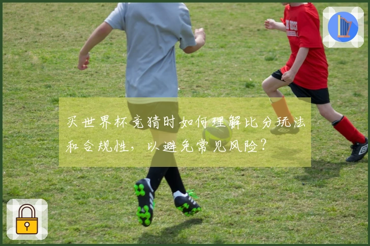 买世界杯竞猜时如何理解比分玩法和合规性,以避免常见风险?