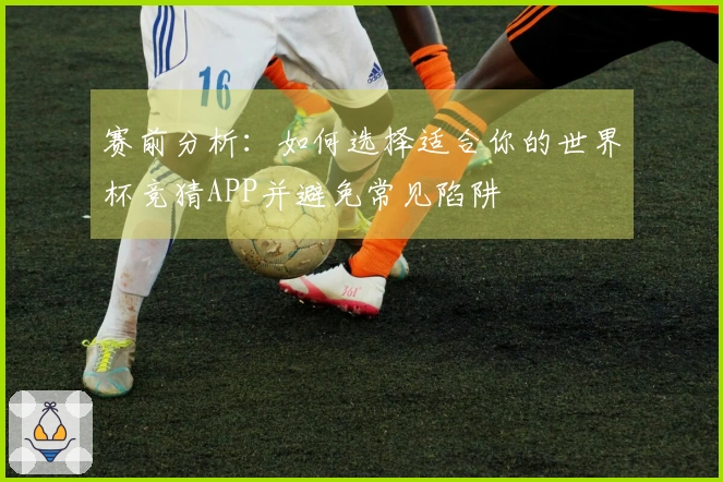 赛前分析：如何选择适合你的世界杯竞猜APP并避免常见陷阱