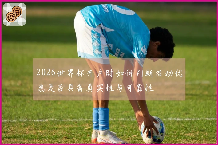2026世界杯开户时如何判断活动优惠是否具备真实性与可靠性