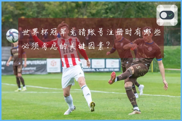 世界杯冠军竞猜账号注册时有哪些必须考虑的关键因素?