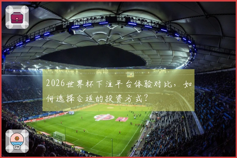 2026世界杯下注平台体验对比,如何选择合适的投资方式?