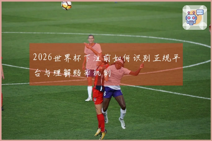 2026世界杯下注前如何识别正规平台与理解赔率机制