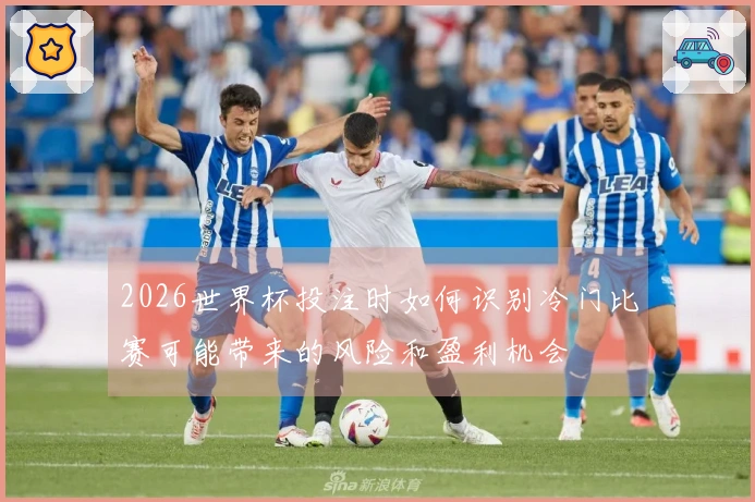 2026世界杯投注时如何识别冷门比赛可能带来的风险和盈利机会