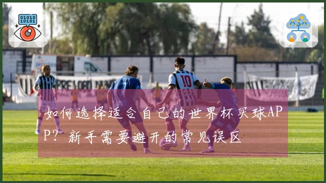 如何选择适合自己的世界杯买球APP?新手需要避开的常见误区