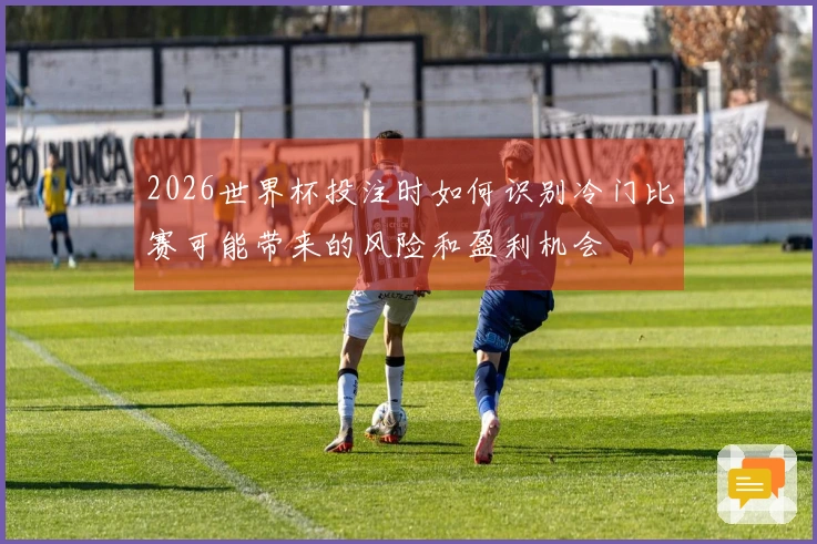 2026世界杯投注时如何识别冷门比赛可能带来的风险和盈利机会