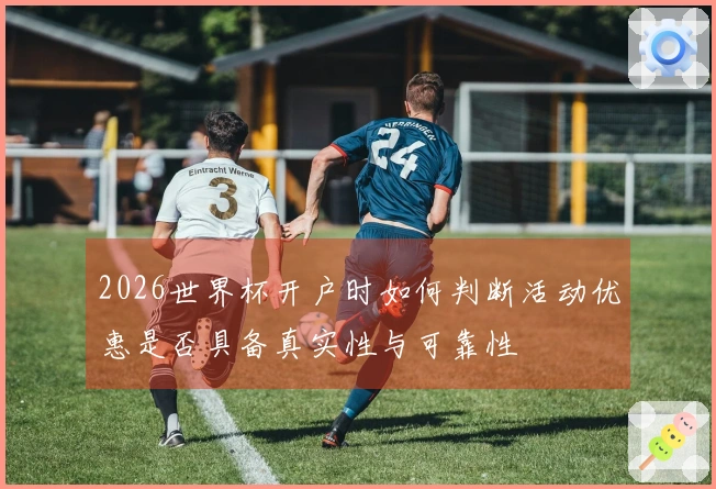 2026世界杯开户时如何判断活动优惠是否具备真实性与可靠性