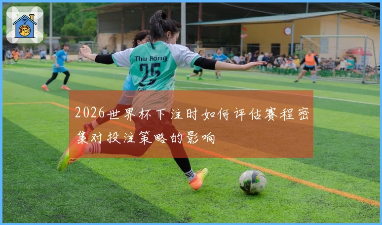 2026世界杯下注时如何评估赛程密集对投注策略的影响