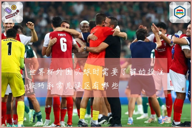 世界杯外围买球时需要了解的投注技巧和常见误区有哪些