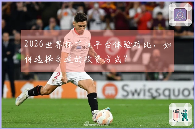 2026世界杯下注平台体验对比，如何选择合适的投资方式？