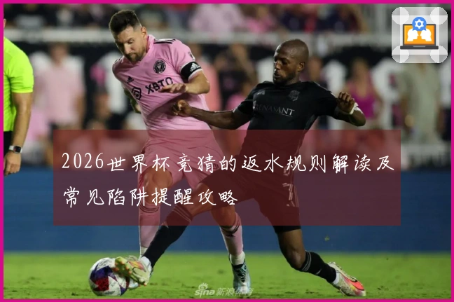 2026世界杯竞猜的返水规则解读及常见陷阱提醒攻略