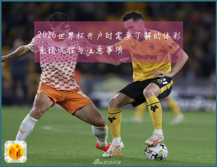 2026世界杯开户时需要了解的体彩竞猜流程与注意事项