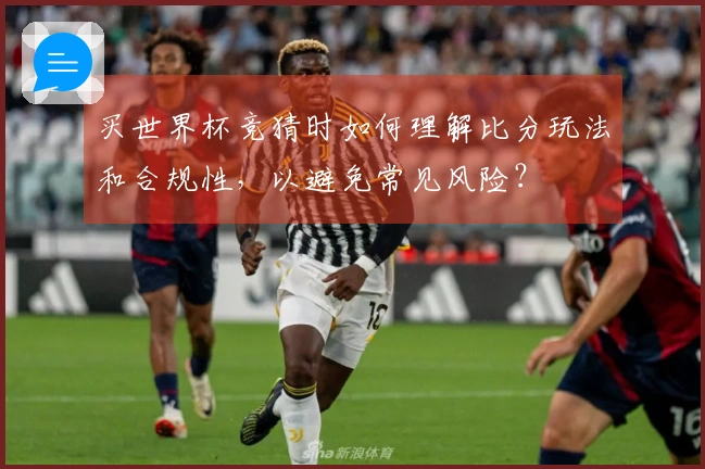 买世界杯竞猜时如何理解比分玩法和合规性，以避免常见风险？