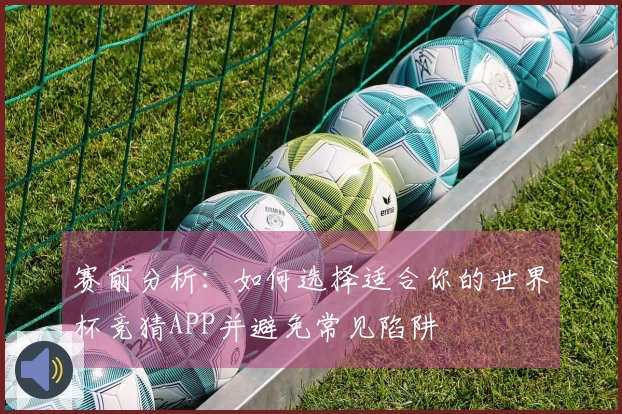 赛前分析:如何选择适合你的世界杯竞猜APP并避免常见陷阱