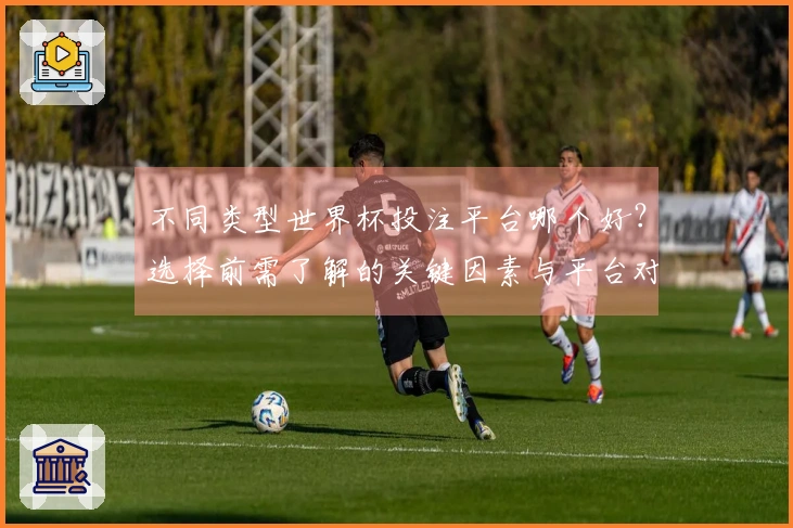 不同类型世界杯投注平台哪个好？选择前需了解的关键因素与平台对比指南