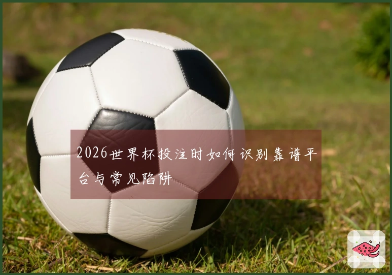 2026世界杯投注时如何识别靠谱平台与常见陷阱