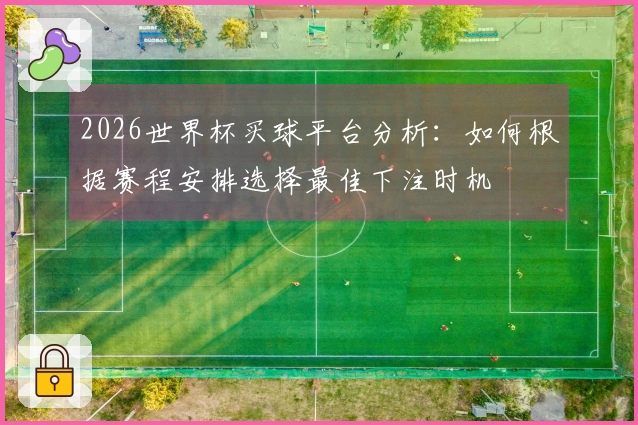 2026世界杯买球平台分析:如何根据赛程安排选择最佳下注时机