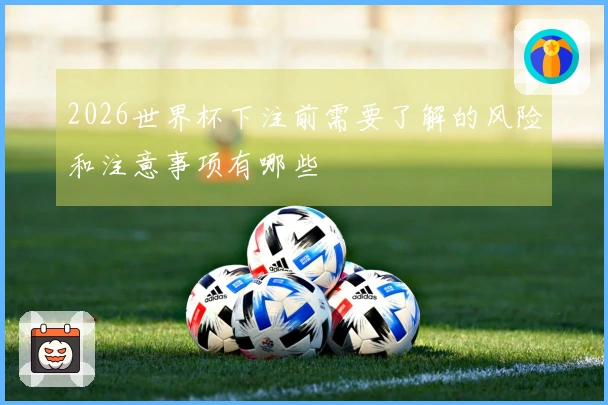 2026世界杯下注前需要了解的风险和注意事项有哪些