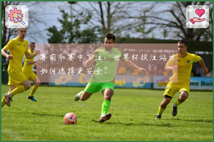 赛前和赛中下注，世界杯投注站该如何选择更安全？