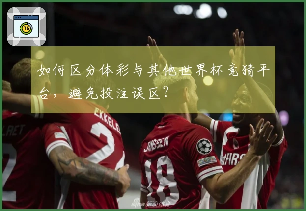 如何区分体彩与其他世界杯竞猜平台,避免投注误区?