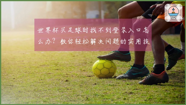 世界杯买足球时找不到登录入口怎么办？教你轻松解决问题的实用技巧