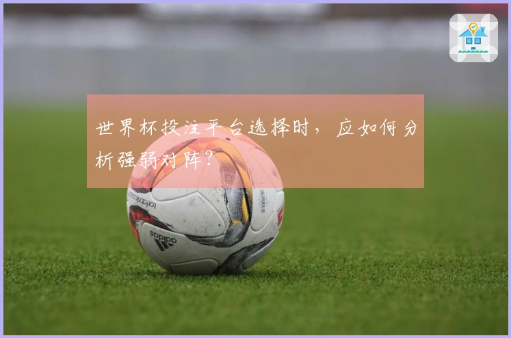世界杯投注平台选择时，应如何分析强弱对阵？