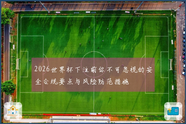 2026世界杯下注前你不可忽视的安全合规要点与风险防范措施