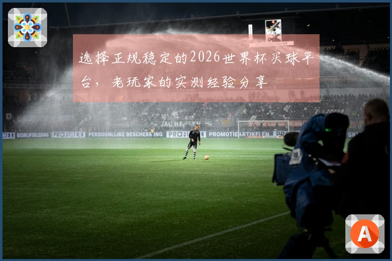 选择正规稳定的2026世界杯买球平台,老玩家的实测经验分享