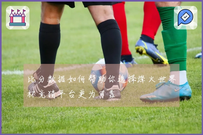 比分数据如何帮助你选择烽火世界杯竞猜平台更为可靠