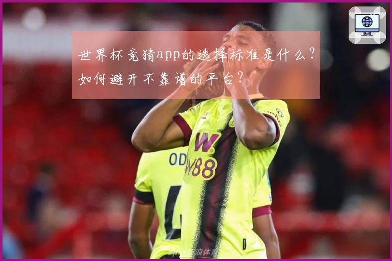 世界杯竞猜app的选择标准是什么?如何避开不靠谱的平台?